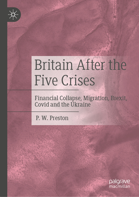 Britain After the Five Crises: Financial Collapse, Migration, Brexit, Covid and the Ukraine - Preston, P W