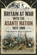 Britain at War with the Asante Nation 1823-1900: 'the White Man's Grave'