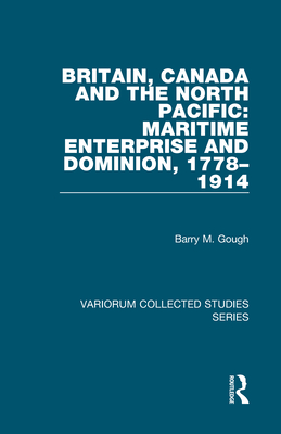 Britain, Canada and the North Pacific: Maritime Enterprise and Dominion, 1778-1914 - Gough, Barry M