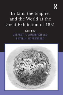 Britain, the Empire, and the World at the Great Exhibition of 1851 - Auerbach, Jeffrey A, and Hoffenberg, Peter H (Editor)