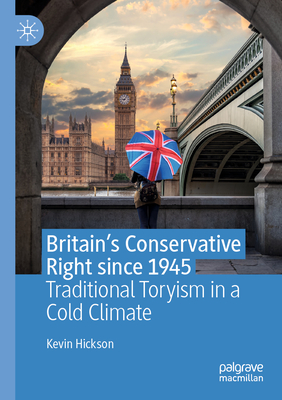 Britain's Conservative Right Since 1945: Traditional Toryism in a Cold Climate - Hickson, Kevin