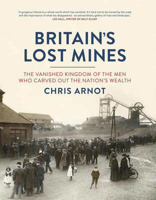 Britain's Lost Mines: The Vanished Kingdom of the Men who Carved out the Nation's Wealth - Arnot, Chris