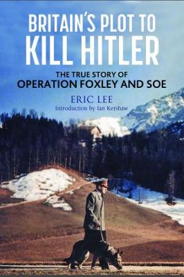 Britain's Plot to Kill Hitler: The True Story of Operation Foxley and SOE - Lee, Eric, and Kershaw, Ian (Introduction by)