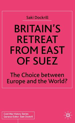 Britain's Retreat from East of Suez: The Choice Between Europe and the World? - Dockrill, Saki