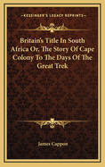 Britain's Title in South Africa; Or, the Story of Cape Colony to the Days of the Great Trek