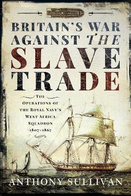 Britain's War Against the Slave Trade: The Operations of the Royal Navy s West Africa Squadron, 1807 1867 - Sullivan, Anthony