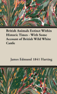 British Animals Extinct Within Historic Times - With Some Account of British Wild White Cattle