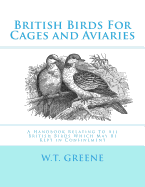 British Birds For Cages and Aviaries: A Handbook Relating To All British Birds Which May Be Kept in Confinement