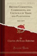British Committees, Commissions, and Councils of Trade and Plantations: 1622-1675 (Classic Reprint)