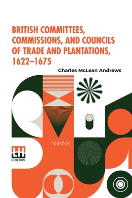 British Committees, Commissions, And Councils Of Trade And Plantations, 1622-1675 - Andrews, Charles McLean