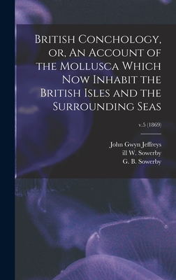 British Conchology, or, An Account of the Mollusca Which Now Inhabit the British Isles and the Surrounding Seas; v.5 (1869) - Jeffreys, John Gwyn 1809-1885, and Sowerby, W Ill, and Sowerby, G B (George Brettingham) (Creator)