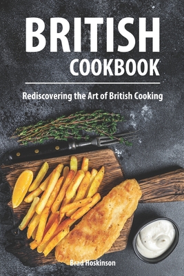 British Cookbook: Rediscovering the Art of British Cooking - Hoskinson, Brad