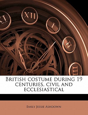 British costume during 19 centuries, civil and ecclesiastical - Ashdown, Emily Jessie