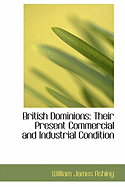 British Dominions: Their Present Commercial and Industrial Condition