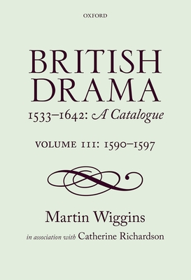 British Drama 1533-1642: A Catalogue: Volume III: 1590-1597 - Wiggins, Martin, and Richardson, Catherine, PhD