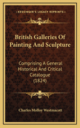 British Galleries of Painting and Sculpture: Comprising a General Historical and Critical Catalogue, with Separate Notices of Every Work of Fine Art in the Principal Collections