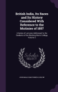 British India, Its Races and Its History Considered With Reference to the Mutinies of 1857: A Series of Lectures Addressed to the Students of the Working Men's College, Volume 2