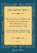 British India, Its Races and Its History, Considered with Reference to the Mutinies of 1857, Vol. 2: A Series of Lectures Addressed to the Students of the Working Men's College (Classic Reprint)