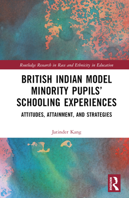 British Indian Model Minority Pupils' Schooling Experiences: Attitudes, Attainment, and Strategies - Kang, Jatinder