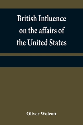 British influence on the affairs of the United States, proved and explained - Wolcott, Oliver