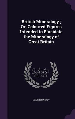 British Mineralogy; Or, Coloured Figures Intended to Elucidate the Mineralogy of Great Britain - Sowerby, James