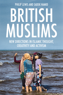 British Muslims: New Directions in Islamic Thought, Creativity and Activism - Lewis, Philip, and Warsi, Baroness (Foreword by), and Hamid, Sadek