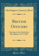 British Officers: Serving in the American Revolution 1774 1783 (Classic Reprint)