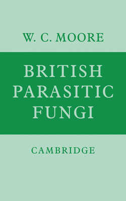 British Parasitic Fungi: A Host-Parasite Index and a Guide to British Literature on the Fungus Diseases of Cultivated Plants - Moore, W. C.