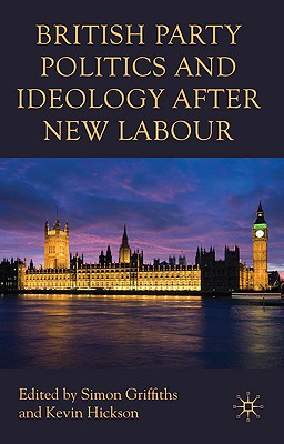 British Party Politics and Ideology After New Labour - Griffiths, S (Editor), and Hickson, K (Editor)