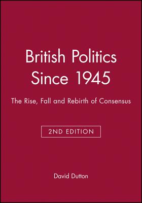 British Politics Since 1945: The Rise, Fall and Rebirth of Consensus - Dutton, David
