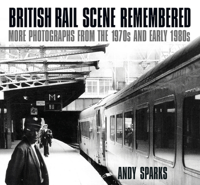 British Rail Scene Remembered: More Photographs from the 1970s and Early 1980s - Sparks, Andy