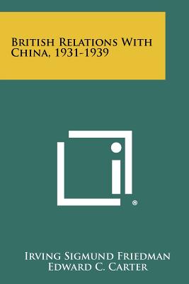 British Relations With China, 1931-1939 - Friedman, Irving Sigmund, and Carter, Edward C (Foreword by)