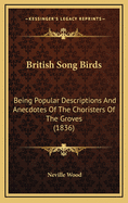 British Song Birds: Being Popular Descriptions and Anecdotes of the Choristers of the Groves