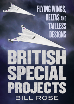 British Special Projects: Flying Wings, Deltas and Tailless Designs - Rose, Bill
