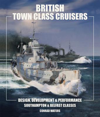 British Town Class Cruisers: Southampton & Belfast Classes: Design, Development & Performance - Waters, Conrad