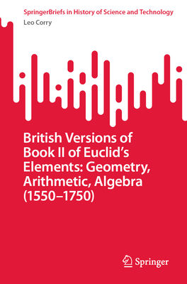 British Versions of Book II of Euclid's Elements: Geometry, Arithmetic, Algebra (1550-1750) - Corry, Leo