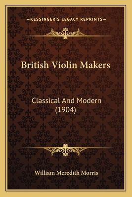 British Violin Makers: Classical And Modern (1904) - Morris, William Meredith