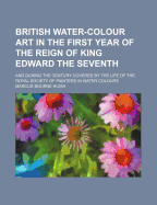 British Water-Colour Art in the First Year of the Reign of King Edward the Seventh and During the Century Covered by the Life of the Royal Society of Painters in Water Colours. Illustrated by the Collection of Drawings Dedicated by That Society to...