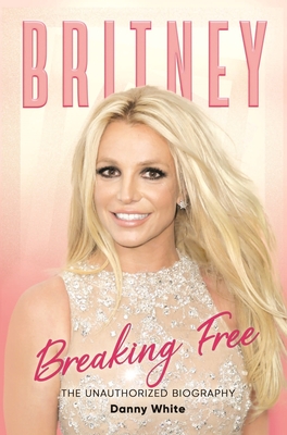 Britney: Breaking Free: The Unauthorized Biography - White, Danny