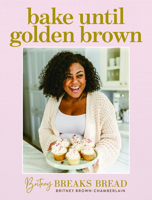 Britney Breaks Bread Bake Until Golden Brown: Sweet and Savory Recipes from My Kitchen to Yours - Brown-Chamberlain, Britney