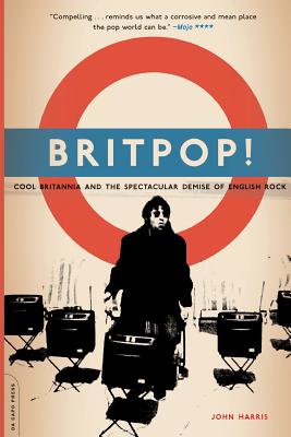 Britpop!: Cool Britannia and the Spectacular Demise of English Rock - Harris, John