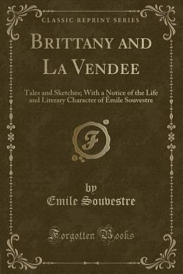 Brittany and La Vendee: Tales and Sketches; With a Notice of the Life and Literary Character of mile Souvestre (Classic Reprint) - Souvestre, Emile