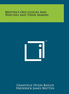 Britten's Old Clocks And Watches And Their Makers - Baillie, Granville Hugh, and Britten, Frederick James, and Clutton, C