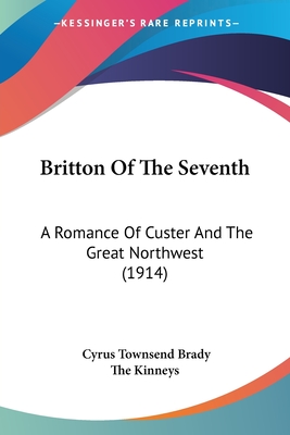 Britton Of The Seventh: A Romance Of Custer And The Great Northwest (1914) - Brady, Cyrus Townsend