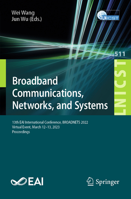 Broadband Communications, Networks, and Systems: 13th EAI International Conference, BROADNETS 2022, Virtual Event, March 12-13, 2023 Proceedings - Wang, Wei (Editor), and Wu, Jun (Editor)