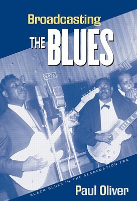 Broadcasting the Blues: Black Blues in the Segregation Era - Oliver, Paul