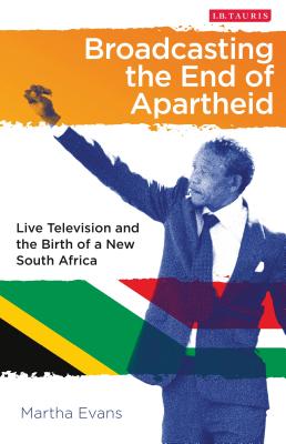 Broadcasting the End of Apartheid: Live Television and the Birth of the New South Africa - Evans, Martha