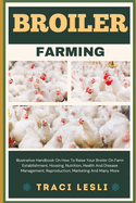 Broiler Farming: Illustrative Handbook On How To Raise Your Broiler On Farm Establishment, Housing, Nutrition, Health And Disease Management, Reproduction, Marketing And Many More