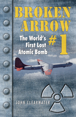 Broken Arrow No.1: The World's First Lost Atomic Bomb - Clearwater, John M.