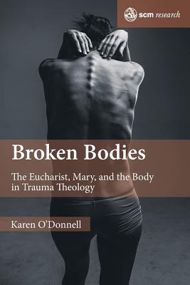 Broken Bodies: The Eucharist, Mary and the Body in Trauma Theology - O'Donnell, Karen